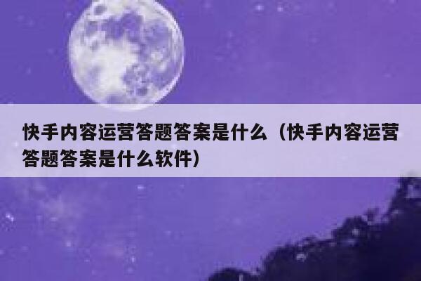 快手内容运营答题答案是什么（快手内容运营答题答案是什么软件）