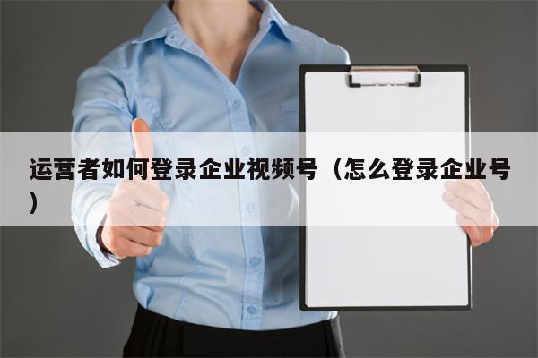 运营者如何登录企业视频号（怎么登录企业号）