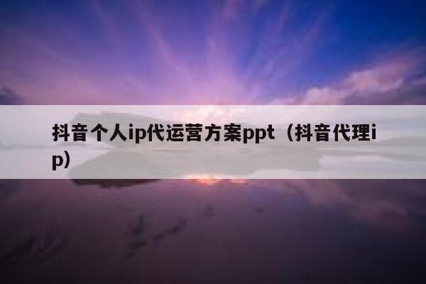 抖音个人ip代运营方案ppt（抖音代理ip）