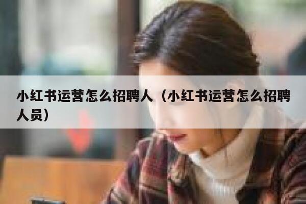 小红书运营怎么招聘人（小红书运营怎么招聘人员）