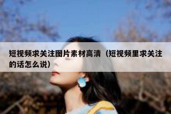 短视频求关注图片素材高清（短视频里求关注的话怎么说）