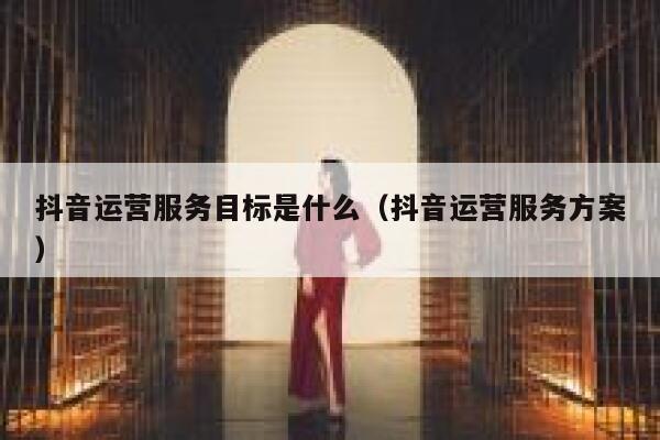 抖音运营服务目标是什么（抖音运营服务方案）