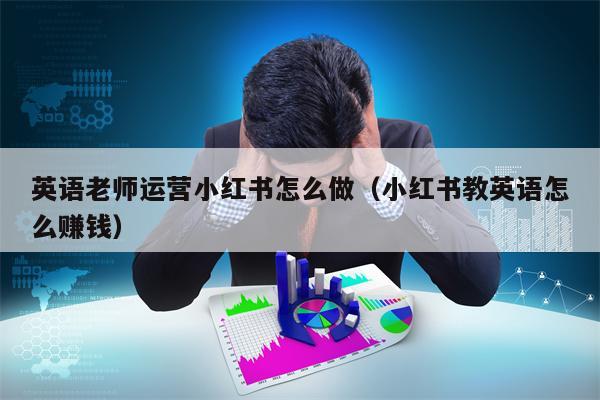 英语老师运营小红书怎么做（小红书教英语怎么赚钱）