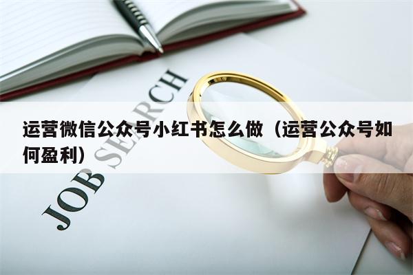 运营微信公众号小红书怎么做（运营公众号如何盈利）