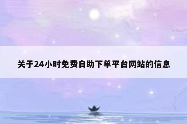 关于24小时免费自助下单平台网站的信息