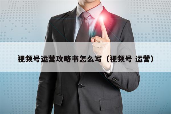 视频号运营攻略书怎么写（视频号 运营）