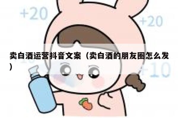 卖白酒运营抖音文案（卖白酒的朋友圈怎么发）