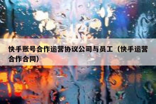 快手账号合作运营协议公司与员工（快手运营合作合同）