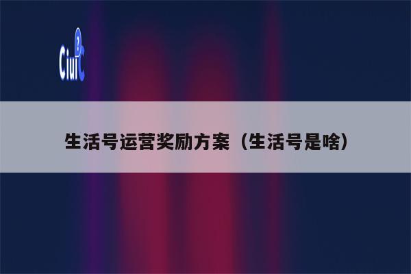 生活号运营奖励方案（生活号是啥）