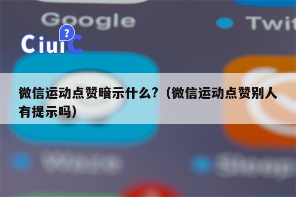 微信运动点赞暗示什么?（微信运动点赞别人有提示吗）