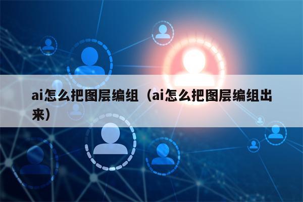 ai怎么把图层编组（ai怎么把图层编组出来）