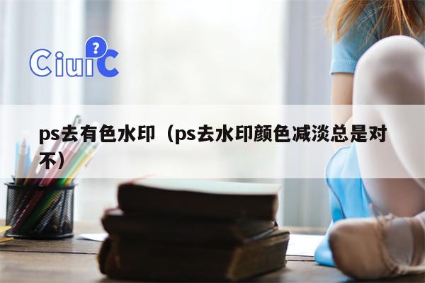 ps去有色水印（ps去水印颜色减淡总是对不）