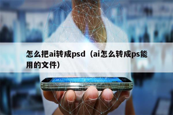 怎么把ai转成psd（ai怎么转成ps能用的文件）