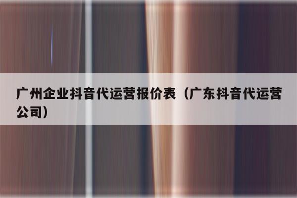 广州企业抖音代运营报价表（广东抖音代运营公司）