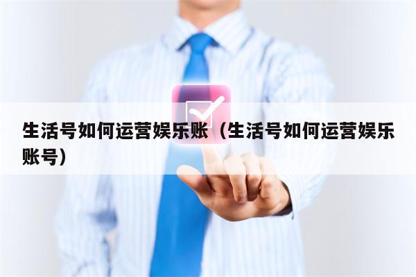 生活号如何运营娱乐账（生活号如何运营娱乐账号）