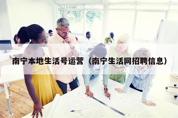 南宁本地生活号运营（南宁生活网招聘信息）