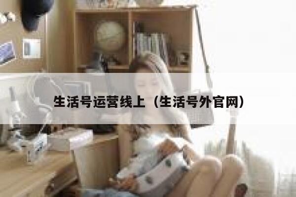 生活号运营线上（生活号外官网）