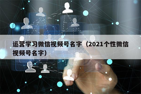 运营学习微信视频号名字（2021个性微信视频号名字）