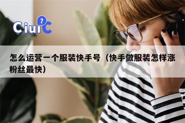 怎么运营一个服装快手号（快手做服装怎样涨粉丝最快）