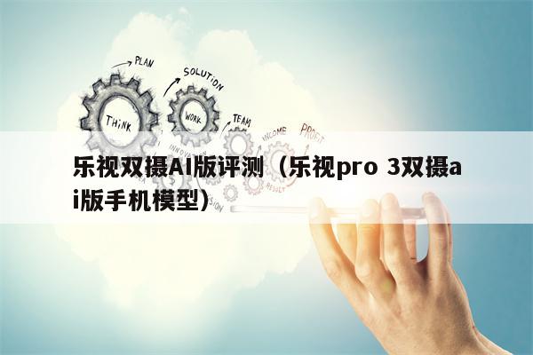 乐视双摄AI版评测（乐视pro 3双摄ai版手机模型）