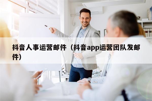 抖音人事运营邮件（抖音app运营团队发邮件）