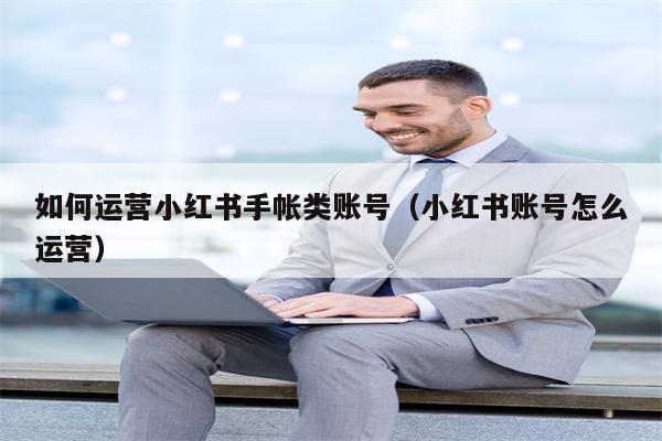 如何运营小红书手帐类账号（小红书账号怎么运营）