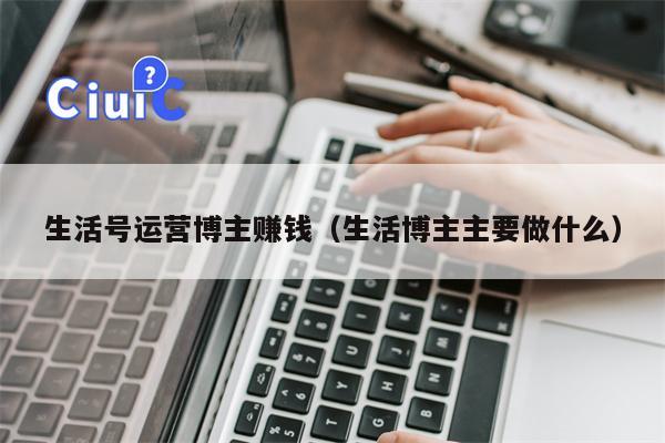 生活号运营博主赚钱（生活博主主要做什么）