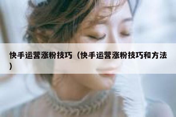 快手运营涨粉技巧（快手运营涨粉技巧和方法）