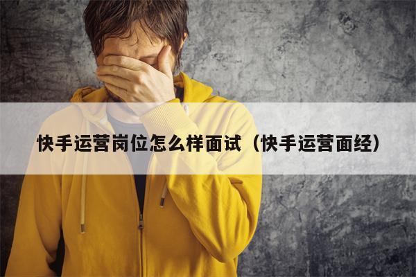 快手运营岗位怎么样面试（快手运营面经）