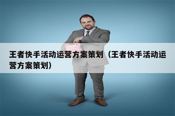 王者快手活动运营方案策划（王者快手活动运营方案策划）