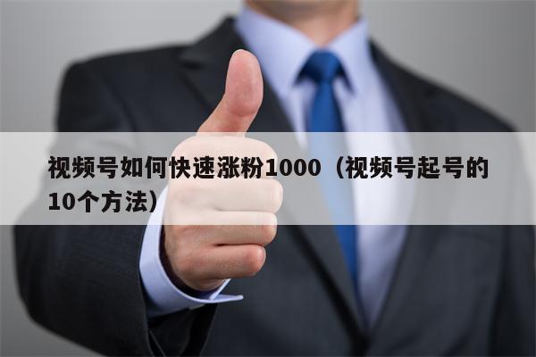 视频号如何快速涨粉1000（视频号起号的10个方法）