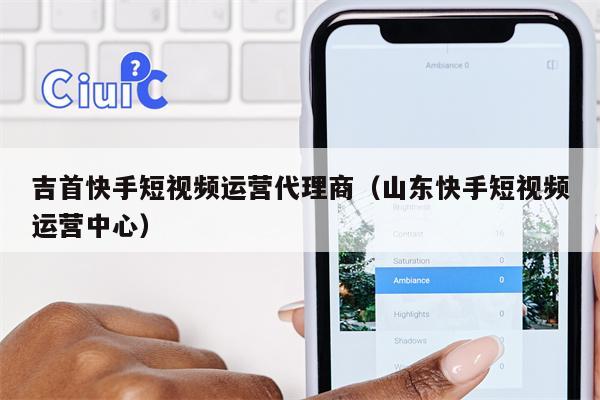 吉首快手短视频运营代理商（山东快手短视频运营中心）