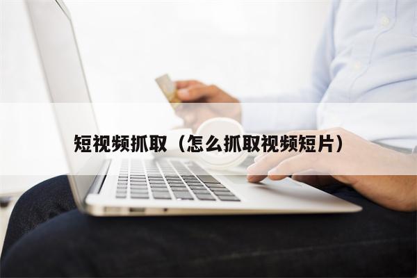 短视频抓取（怎么抓取视频短片）