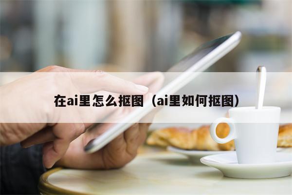 在ai里怎么抠图（ai里如何抠图）