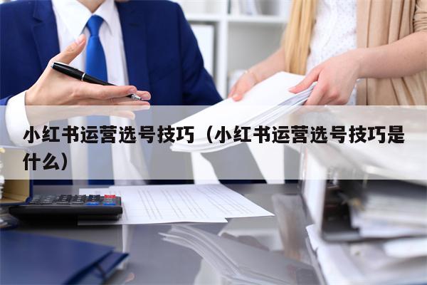 小红书运营选号技巧（小红书运营选号技巧是什么）