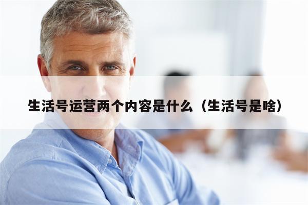 生活号运营两个内容是什么（生活号是啥）