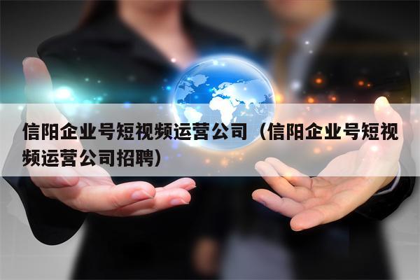 信阳企业号短视频运营公司（信阳企业号短视频运营公司招聘）