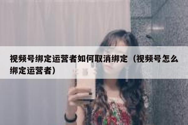 视频号绑定运营者如何取消绑定（视频号怎么绑定运营者）