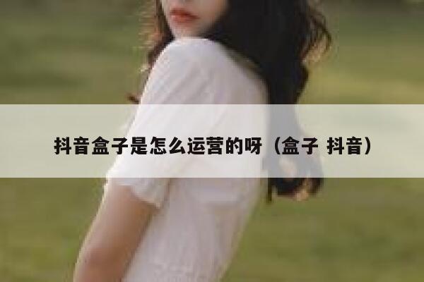 抖音盒子是怎么运营的呀（盒子 抖音）