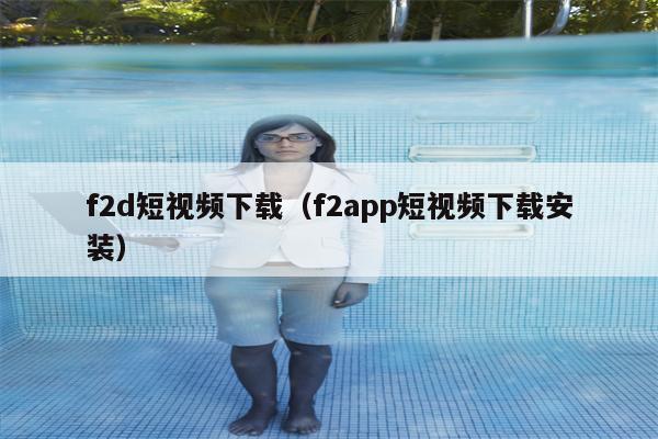 f2d短视频下载（f2app短视频下载安装）