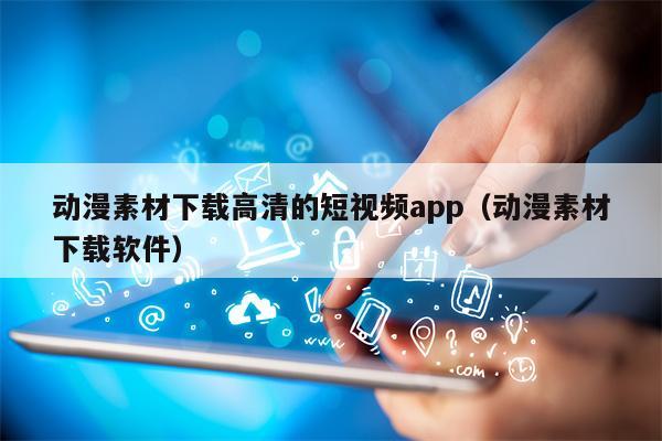 动漫素材下载高清的短视频app（动漫素材下载软件）