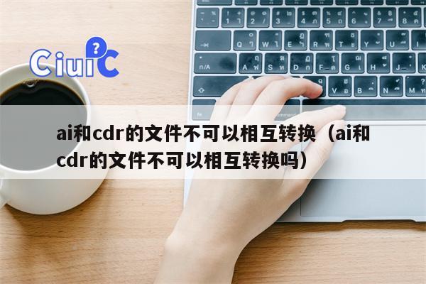 ai和cdr的文件不可以相互转换（ai和cdr的文件不可以相互转换吗）