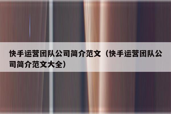 快手运营团队公司简介范文（快手运营团队公司简介范文大全）