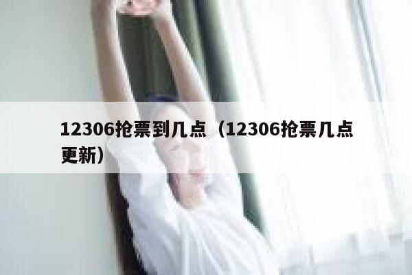 12306抢票到几点（12306抢票几点更新）