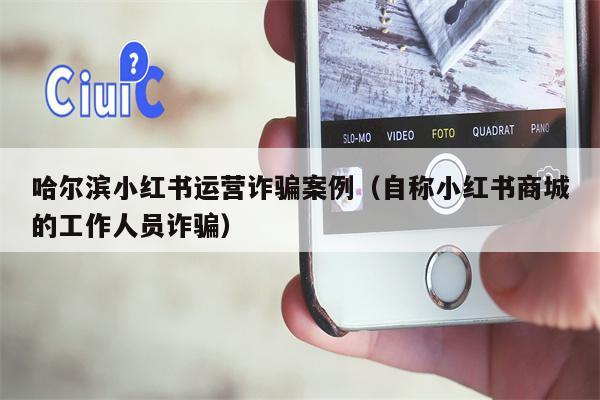 哈尔滨小红书运营诈骗案例（自称小红书商城的工作人员诈骗）