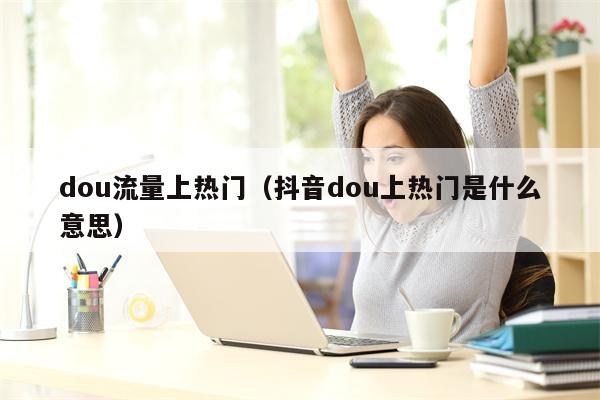 dou流量上热门（抖音dou上热门是什么意思）