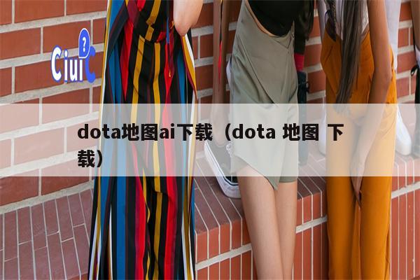 dota地图ai下载（dota 地图 下载）