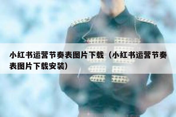 小红书运营节奏表图片下载（小红书运营节奏表图片下载安装）