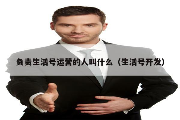 负责生活号运营的人叫什么（生活号开发）