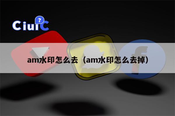 am水印怎么去（am水印怎么去掉）